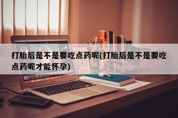 打胎药在线购买联系微信打胎后是不是要吃点药呢(打胎后是不是要吃点药呢才能怀孕)