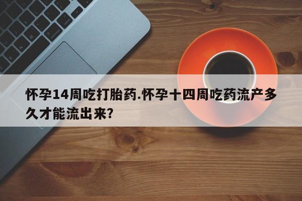 打胎药在线购买联系微信怀孕14周吃打胎药.怀孕十四周吃药流产多久才能流出来？