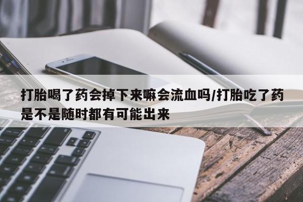 打胎药在线购买联系微信打胎喝了药会掉下来嘛会流血吗/打胎吃了药是不是随时都有可能出来