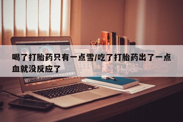 打胎药在线购买联系微信喝了打胎药只有一点雪/吃了打胎药出了一点血就没反应了