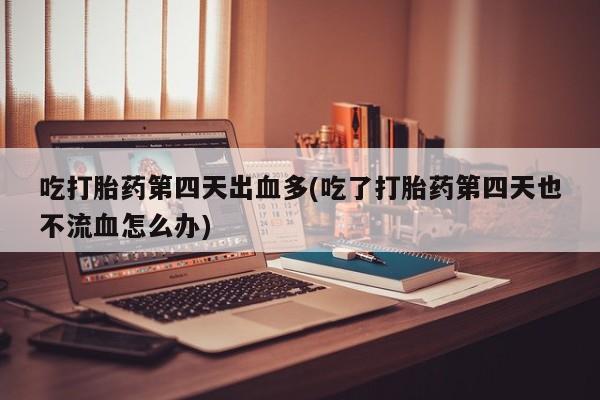 打胎药在线购买联系微信吃打胎药第四天出血多(吃了打胎药第四天也不流血怎么办)
