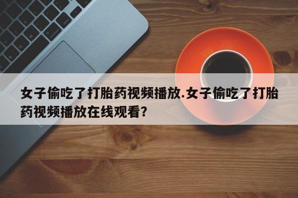 打胎药在线购买联系微信女子偷吃了打胎药视频播放.女子偷吃了打胎药视频播放在线观看？