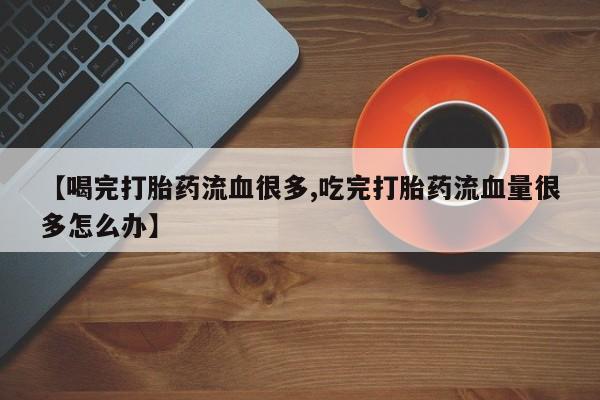 打胎药在线购买联系微信【喝完打胎药流血很多,吃完打胎药流血量很多怎么办】