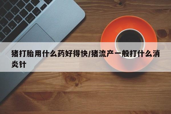 打胎药在线购买联系微信猪打胎用什么药好得快/猪流产一般打什么消炎针