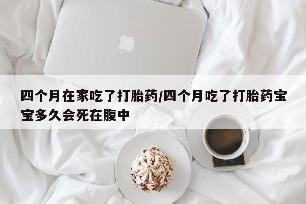 打胎药在线购买联系微信四个月在家吃了打胎药/四个月吃了打胎药宝宝多久会死在腹中