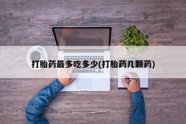 打胎药在线购买联系微信打胎药最多吃多少(打胎药几颗药)