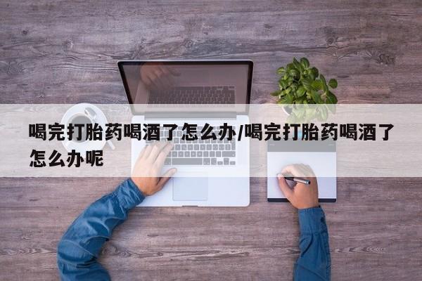 打胎药在线购买联系微信喝完打胎药喝酒了怎么办/喝完打胎药喝酒了怎么办呢