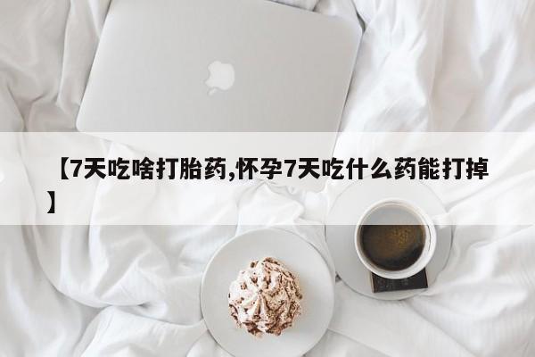 打胎药在线购买联系微信【7天吃啥打胎药,怀孕7天吃什么药能打掉】