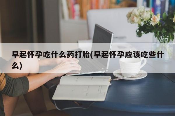 打胎药在线购买联系微信早起怀孕吃什么药打胎(早起怀孕应该吃些什么)