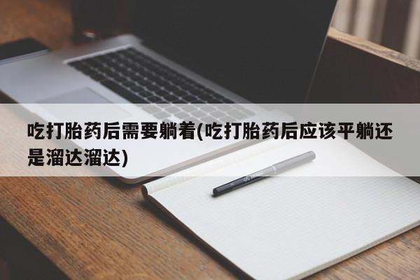 打胎药在线购买联系微信吃打胎药后需要躺着(吃打胎药后应该平躺还是溜达溜达)