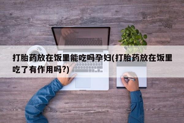 打胎药在线购买联系微信打胎药放在饭里能吃吗孕妇(打胎药放在饭里吃了有作用吗?)