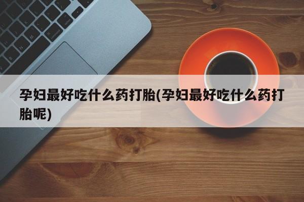 打胎药在线购买联系微信孕妇最好吃什么药打胎(孕妇最好吃什么药打胎呢)