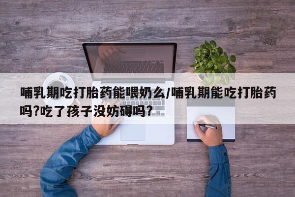 打胎药在线购买联系微信哺乳期吃打胎药能喂奶么/哺乳期能吃打胎药吗?吃了孩子没妨碍吗?