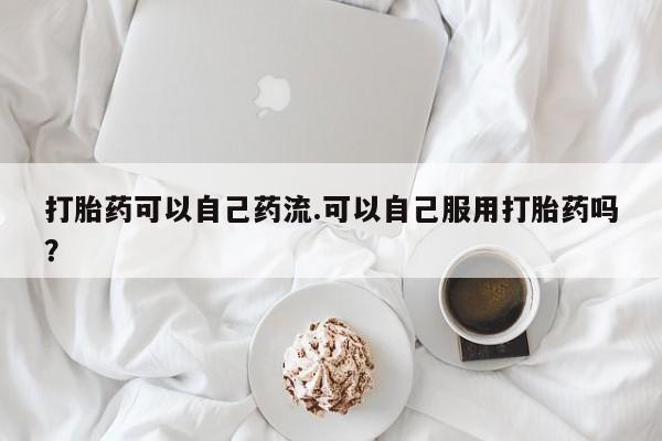 打胎药在线购买联系微信打胎药可以自己药流.可以自己服用打胎药吗？