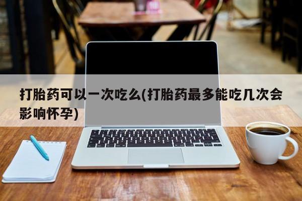 打胎药在线购买联系微信打胎药可以一次吃么(打胎药最多能吃几次会影响怀孕)