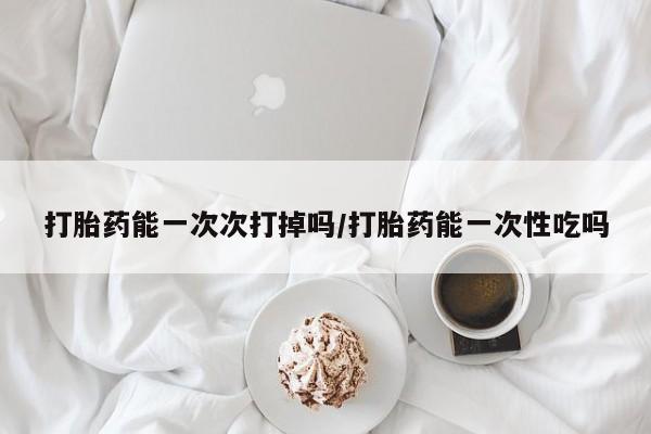 打胎药在线购买联系微信打胎药能一次次打掉吗/打胎药能一次性吃吗