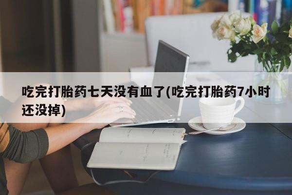 打胎药在线购买联系微信吃完打胎药七天没有血了(吃完打胎药7小时还没掉)