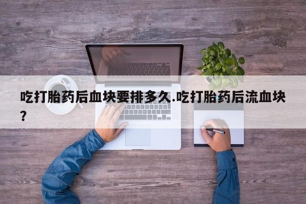 打胎药在线购买联系微信吃打胎药后血块要排多久.吃打胎药后流血块？
