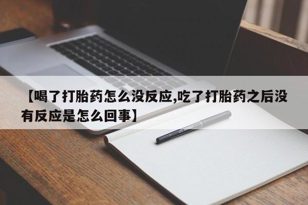 打胎药在线购买联系微信【喝了打胎药怎么没反应,吃了打胎药之后没有反应是怎么回事】