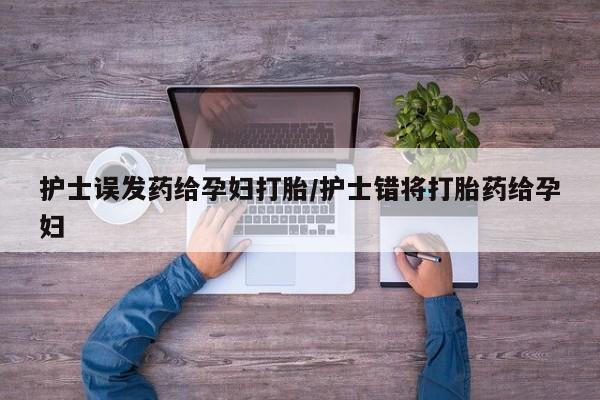 打胎药在线购买联系微信护士误发药给孕妇打胎/护士错将打胎药给孕妇
