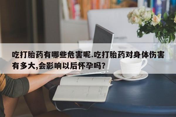 打胎药在线购买联系微信吃打胎药有哪些危害呢.吃打胎药对身体伤害有多大,会影响以后怀孕吗？