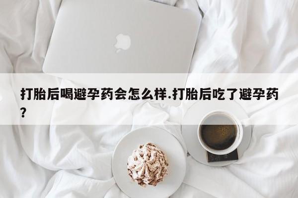 打胎药在线购买联系微信打胎后喝避孕药会怎么样.打胎后吃了避孕药？