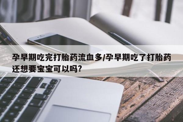 打胎药在线购买联系微信孕早期吃完打胎药流血多/孕早期吃了打胎药还想要宝宝可以吗?